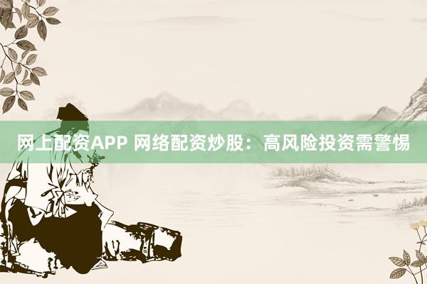 网上配资APP 网络配资炒股：高风险投资需警惕