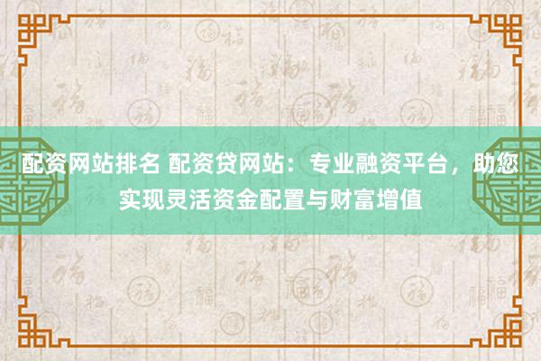 配资网站排名 配资贷网站：专业融资平台，助您实现灵活资金配置与财富增值