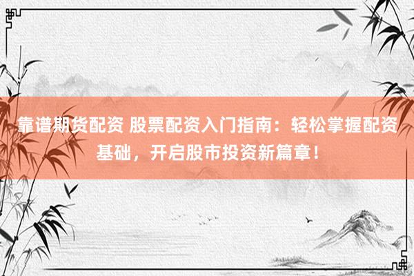 靠谱期货配资 股票配资入门指南：轻松掌握配资基础，开启股市投资新篇章！