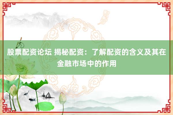 股票配资论坛 揭秘配资：了解配资的含义及其在金融市场中的作用